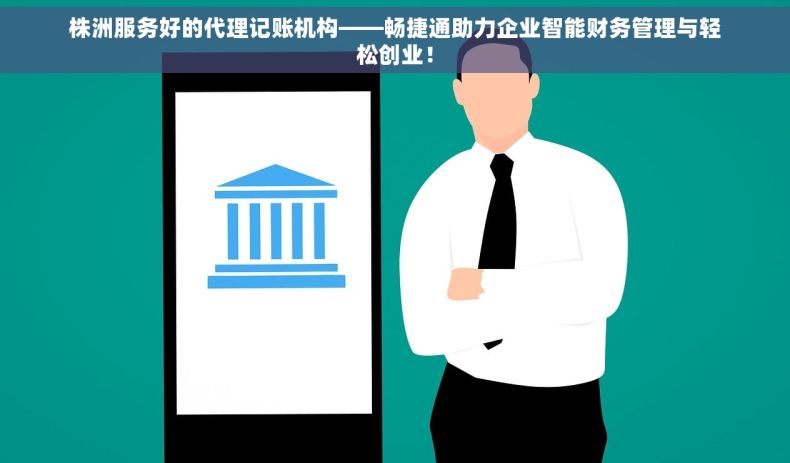 株洲服务好的代理记账机构——畅捷通助力企业智能财务管理与轻松创业！