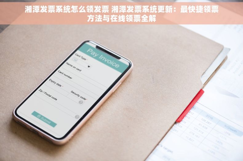 湘潭发票系统怎么领发票 湘潭发票系统更新：最快捷领票方法与在线领票全解