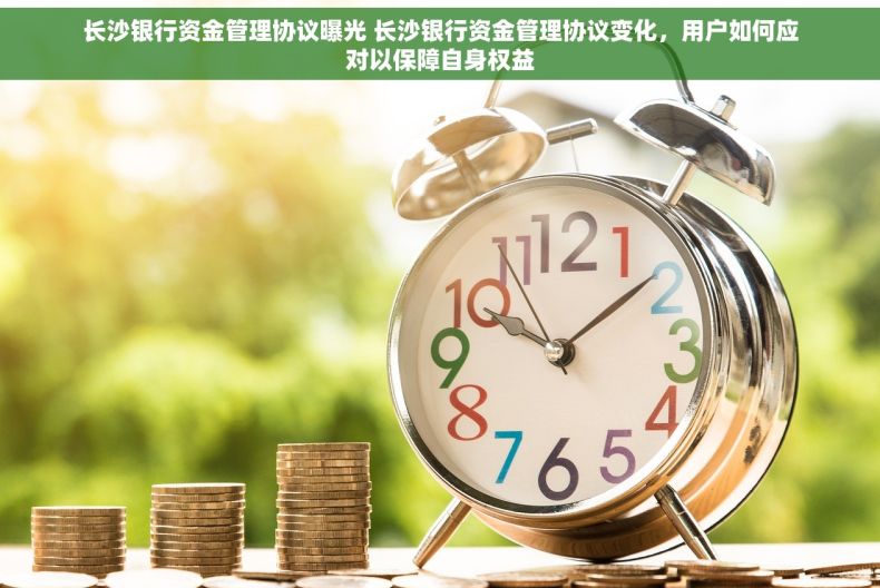 长沙银行资金管理协议曝光 长沙银行资金管理协议变化，用户如何应对以保障自身权益
