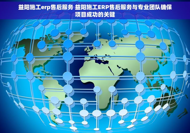 益阳施工erp售后服务 益阳施工ERP售后服务与专业团队确保项目成功的关键