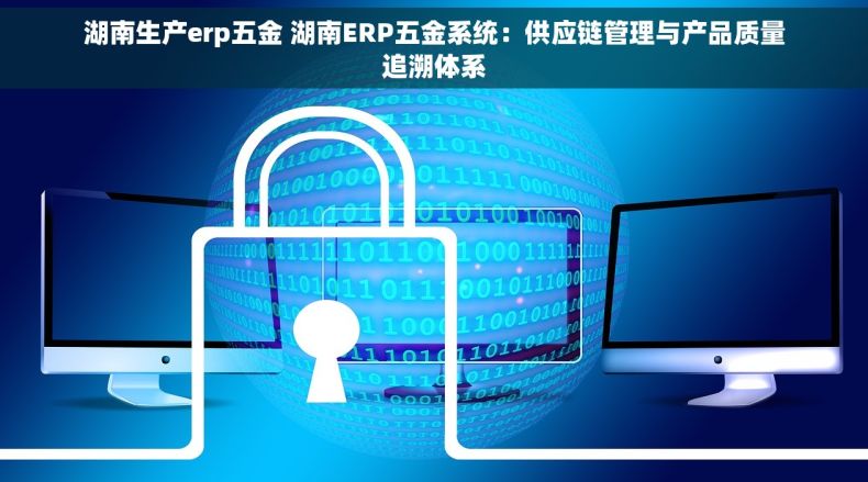 湖南生产erp五金 湖南ERP五金系统：供应链管理与产品质量追溯体系