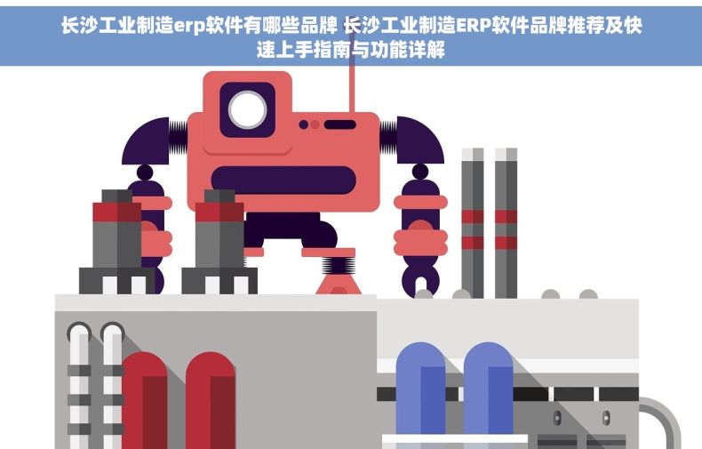 长沙工业制造erp软件有哪些品牌 长沙工业制造ERP软件品牌推荐及快速上手指南与功能详解