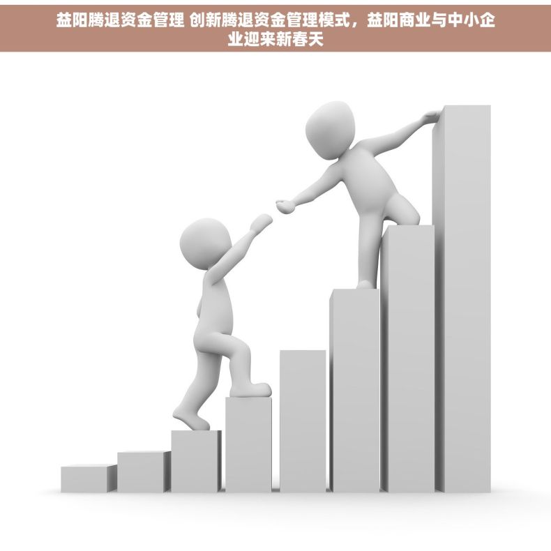 益阳腾退资金管理 创新腾退资金管理模式，益阳商业与中小企业迎来新春天