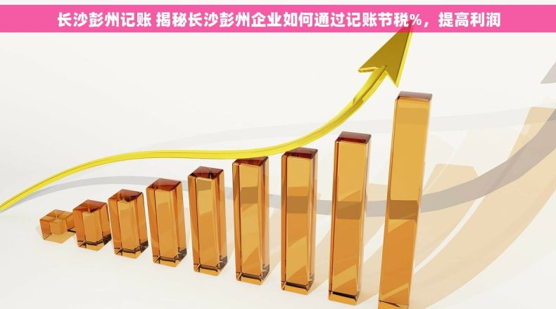 长沙彭州记账 揭秘长沙彭州企业如何通过记账节税%，提高利润