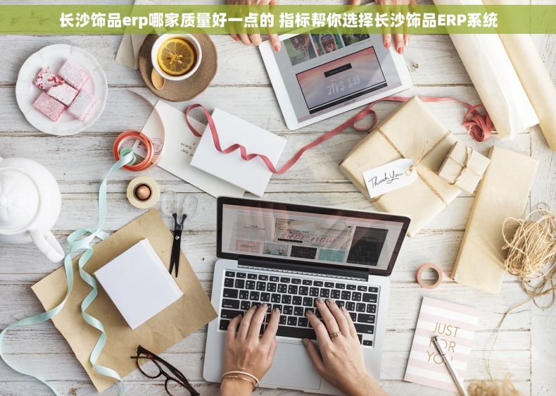 长沙饰品erp哪家质量好一点的 指标帮你选择长沙饰品ERP系统