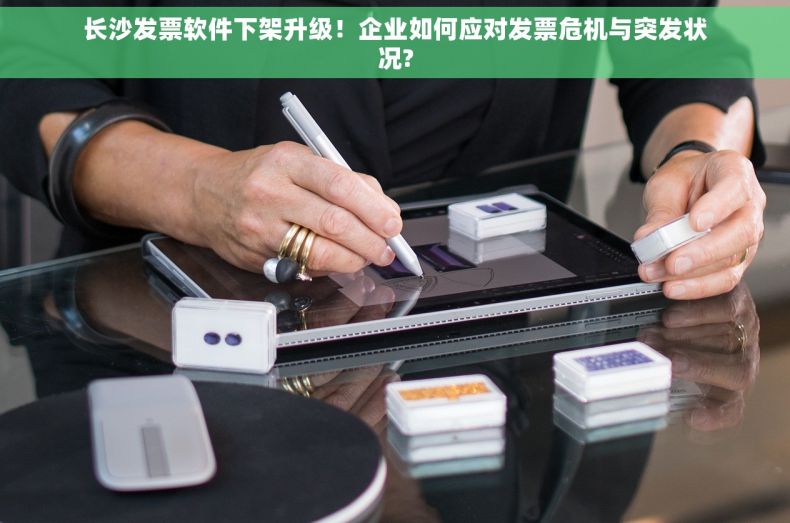 长沙发票软件下架升级！企业如何应对发票危机与突发状况?