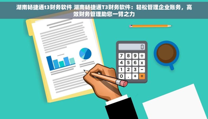 湖南畅捷通t3财务软件 湖南畅捷通T3财务软件：轻松管理企业账务，高效财务管理助您一臂之力