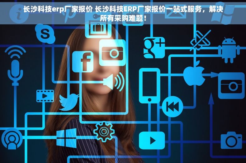 长沙科技erp厂家报价 长沙科技ERP厂家报价一站式服务，解决所有采购难题！
