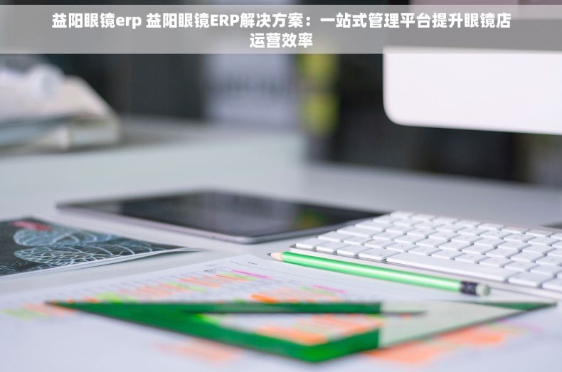 益阳眼镜erp 益阳眼镜ERP解决方案：一站式管理平台提升眼镜店运营效率