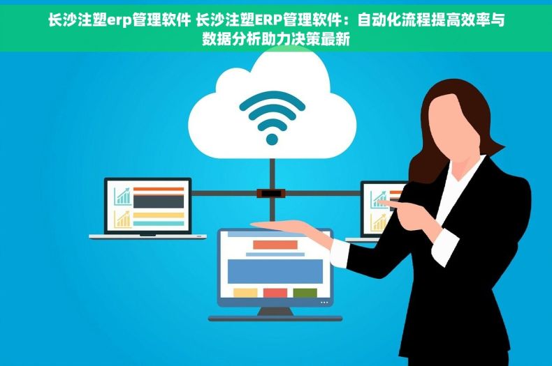 长沙注塑erp管理软件 长沙注塑ERP管理软件：自动化流程提高效率与数据分析助力决策最新