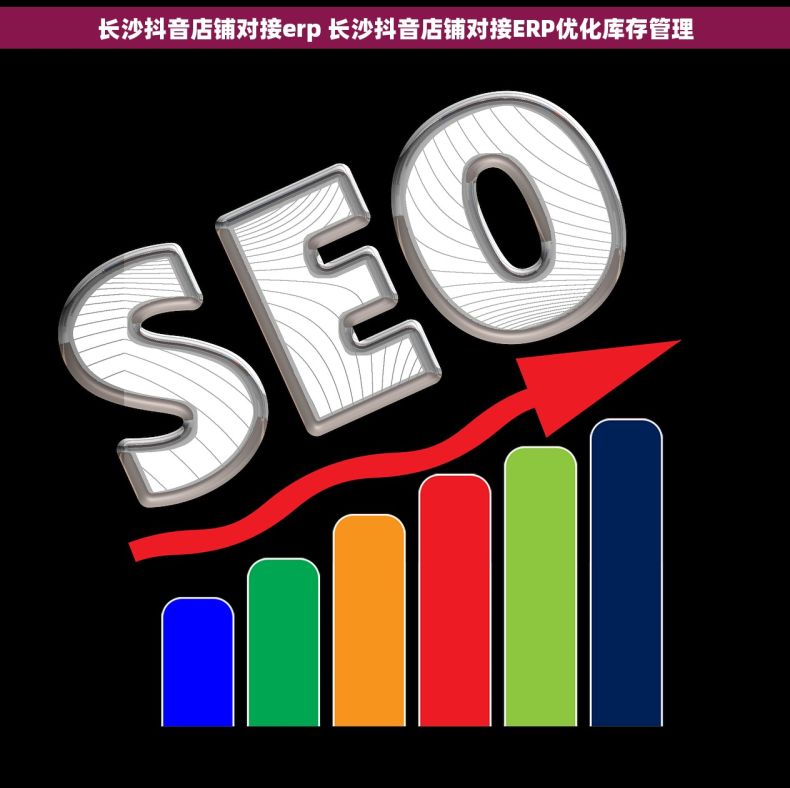 长沙抖音店铺对接erp 长沙抖音店铺对接ERP优化库存管理