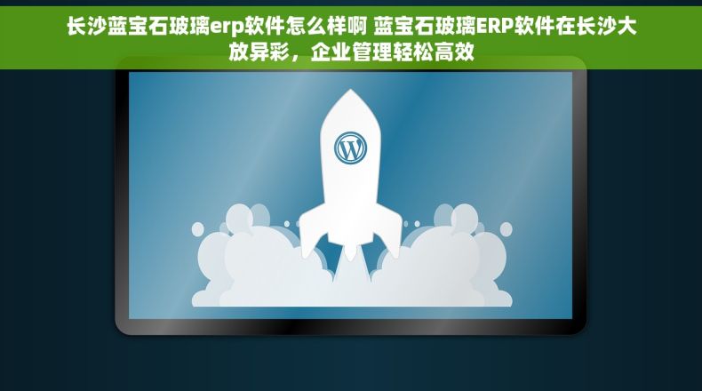 长沙蓝宝石玻璃erp软件怎么样啊 蓝宝石玻璃ERP软件在长沙大放异彩，企业管理轻松高效