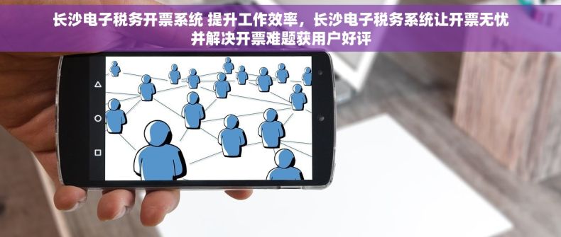 长沙电子税务开票系统 提升工作效率，长沙电子税务系统让开票无忧并解决开票难题获用户好评