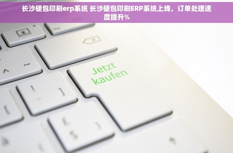 长沙硬包印刷erp系统 长沙硬包印刷ERP系统上线，订单处理速度提升%