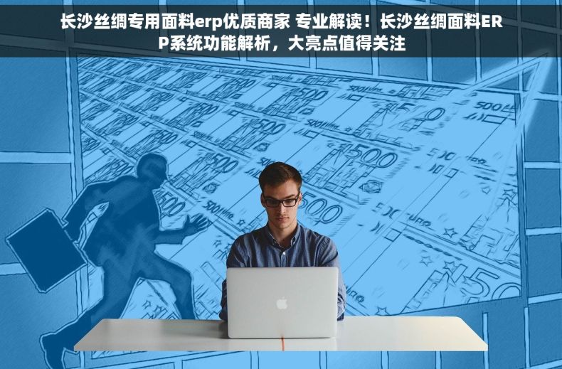 长沙丝绸专用面料erp优质商家 专业解读！长沙丝绸面料ERP系统功能解析，大亮点值得关注