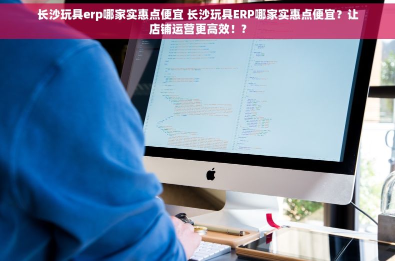 长沙玩具erp哪家实惠点便宜 长沙玩具ERP哪家实惠点便宜？让店铺运营更高效！?