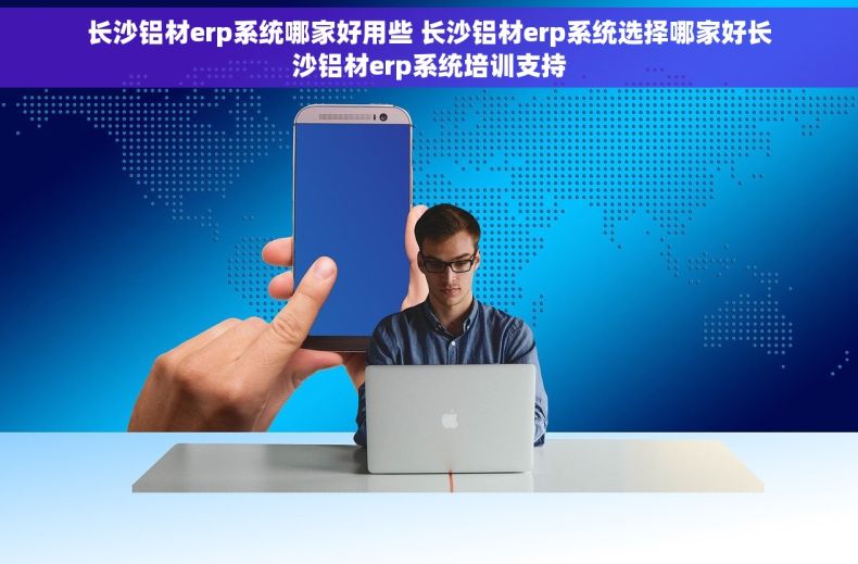 长沙铝材erp系统哪家好用些 长沙铝材erp系统选择哪家好长沙铝材erp系统培训支持
