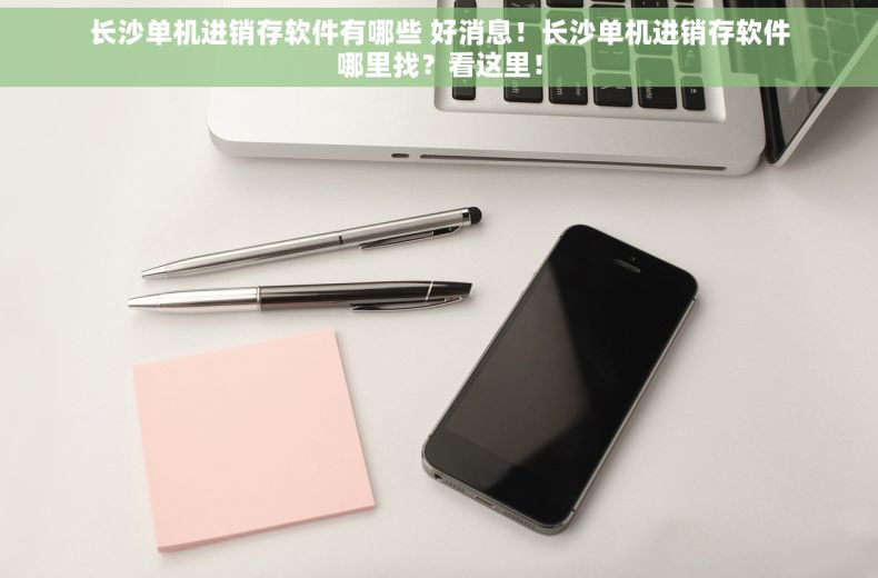 长沙单机进销存软件有哪些 好消息！长沙单机进销存软件哪里找？看这里！