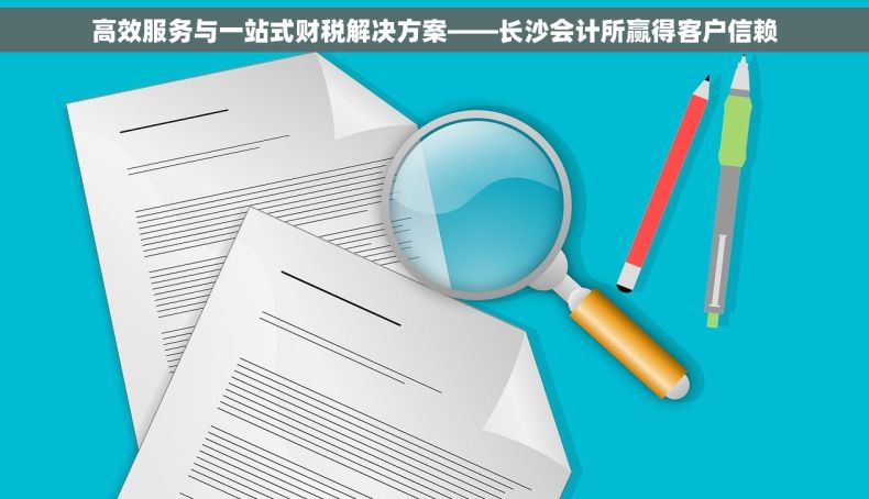 高效服务与一站式财税解决方案——长沙会计所赢得客户信赖