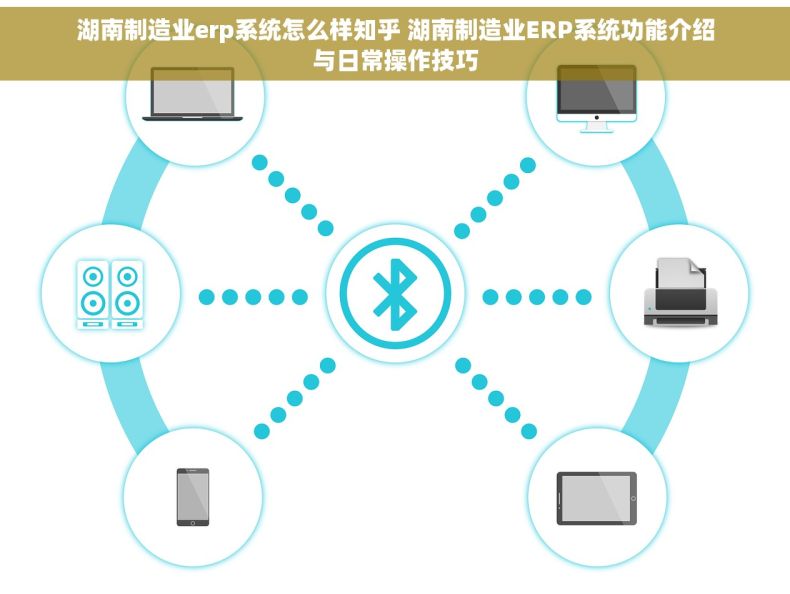 湖南制造业erp系统怎么样知乎 湖南制造业ERP系统功能介绍与日常操作技巧