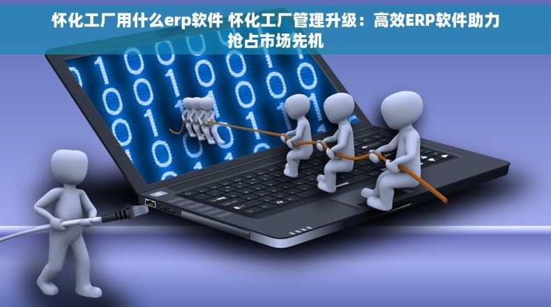 怀化工厂用什么erp软件 怀化工厂管理升级：高效ERP软件助力抢占市场先机