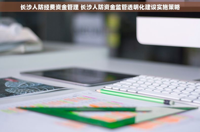 长沙人防经费资金管理 长沙人防资金监管透明化建设实施策略