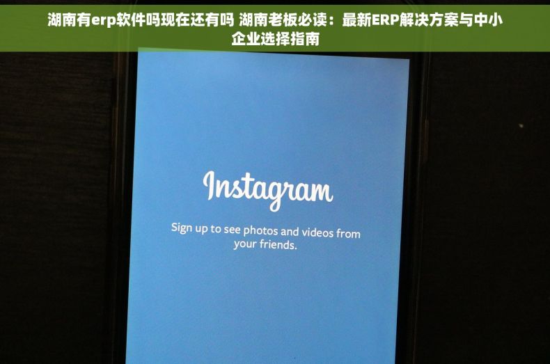 湖南有erp软件吗现在还有吗 湖南老板必读：最新ERP解决方案与中小企业选择指南