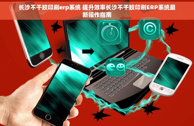 长沙不干胶印刷erp系统 提升效率长沙不干胶印刷ERP系统最新操作指南