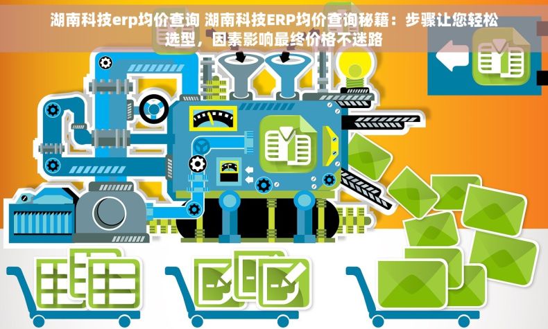 湖南科技erp均价查询 湖南科技ERP均价查询秘籍：步骤让您轻松选型，因素影响最终价格不迷路
