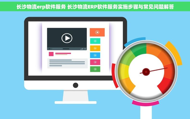 长沙物流erp软件服务 长沙物流ERP软件服务实施步骤与常见问题解答
