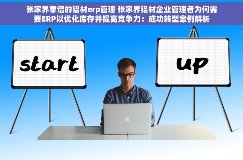 张家界靠谱的铝材erp管理 张家界铝材企业管理者为何需要ERP以优化库存并提高竞争力：成功转型案例解析