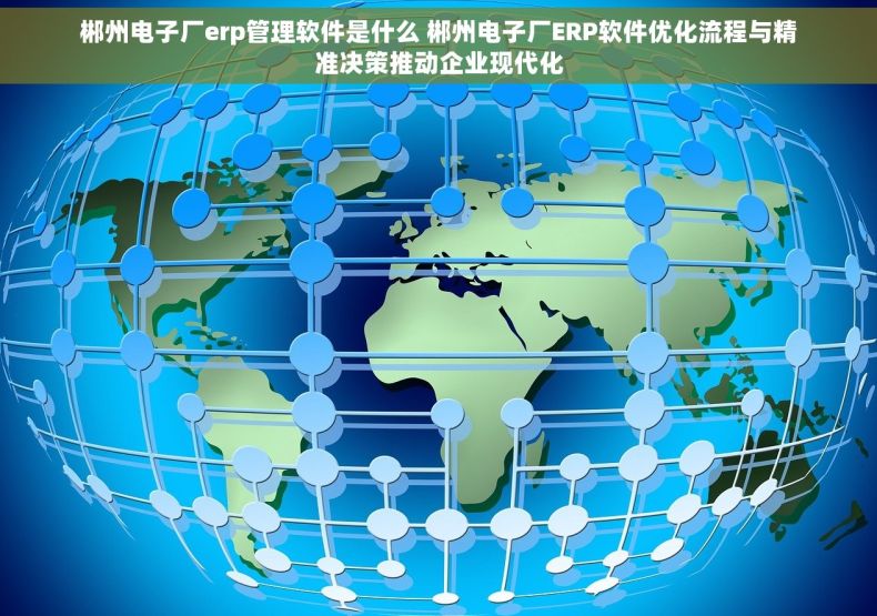 郴州电子厂erp管理软件是什么 郴州电子厂ERP软件优化流程与精准决策推动企业现代化