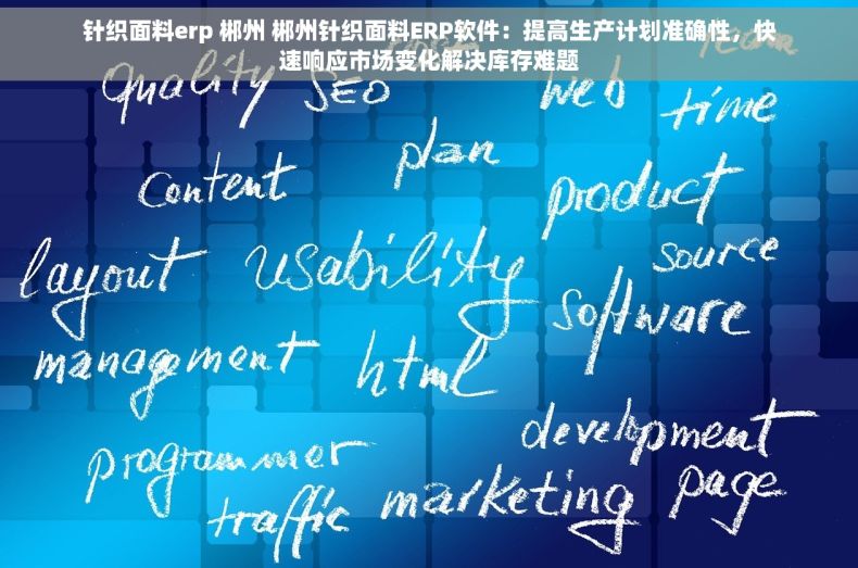 针织面料erp 郴州 郴州针织面料ERP软件：提高生产计划准确性，快速响应市场变化解决库存难题