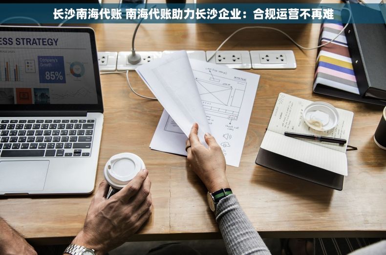 长沙南海代账 南海代账助力长沙企业：合规运营不再难