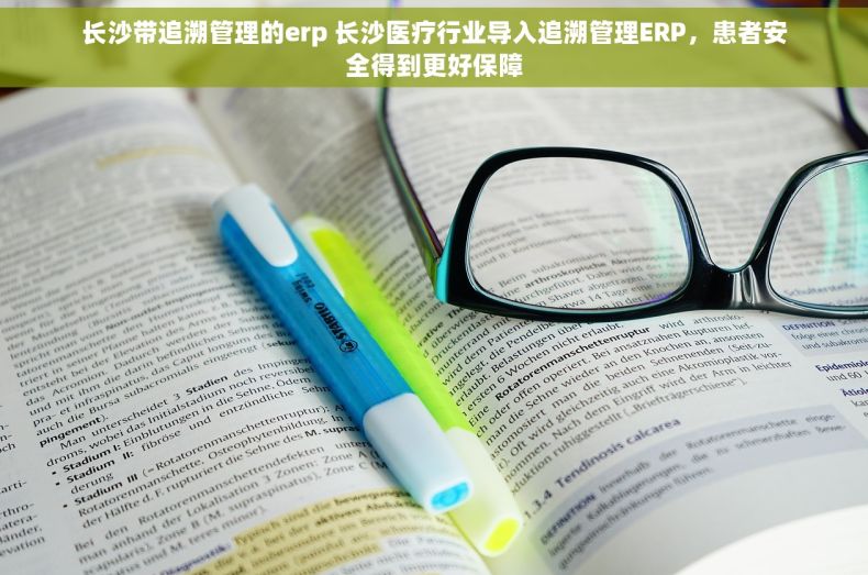 长沙带追溯管理的erp 长沙医疗行业导入追溯管理ERP，患者安全得到更好保障