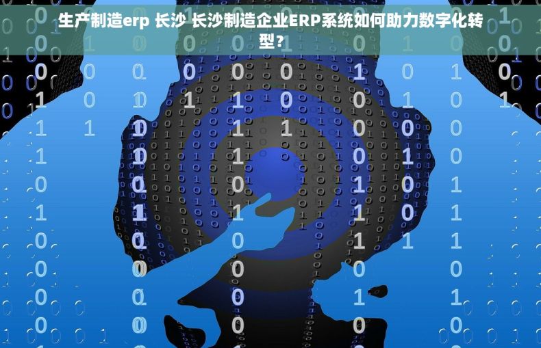 生产制造erp 长沙 长沙制造企业ERP系统如何助力数字化转型？