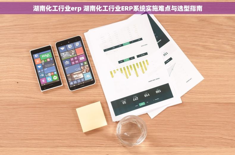 湖南化工行业erp 湖南化工行业ERP系统实施难点与选型指南