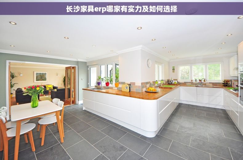 长沙家具erp哪家有实力及如何选择