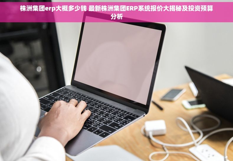 株洲集团erp大概多少钱 最新株洲集团ERP系统报价大揭秘及投资预算分析