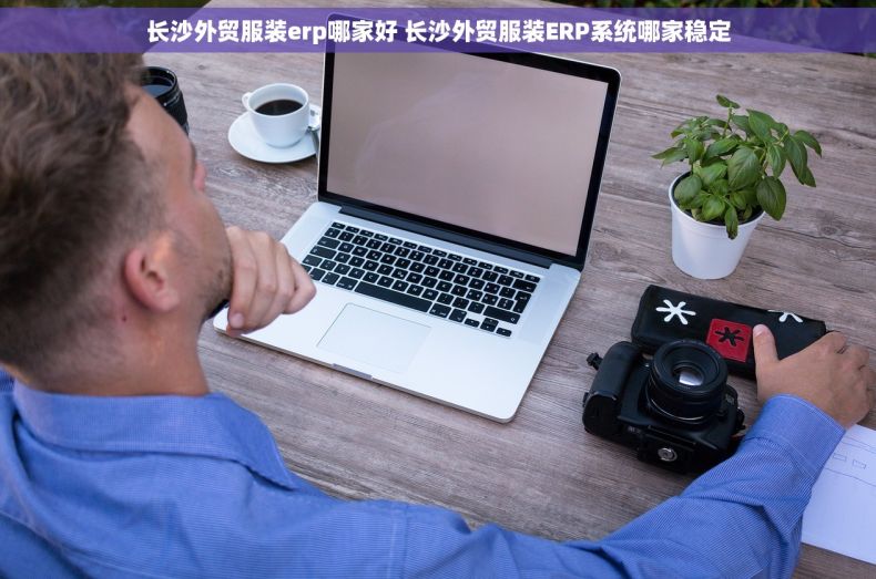 长沙外贸服装erp哪家好 长沙外贸服装ERP系统哪家稳定