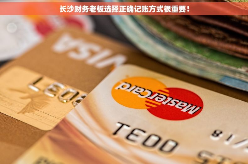 长沙财务老板选择正确记账方式很重要！