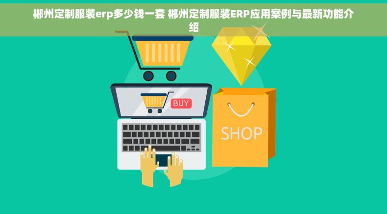 郴州定制服装erp多少钱一套 郴州定制服装ERP应用案例与最新功能介绍
