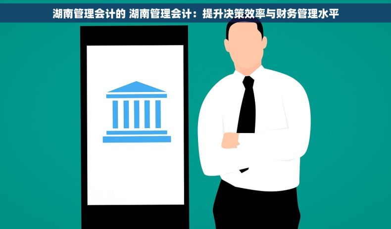湖南管理会计的 湖南管理会计：提升决策效率与财务管理水平