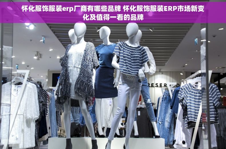 怀化服饰服装erp厂商有哪些品牌 怀化服饰服装ERP市场新变化及值得一看的品牌