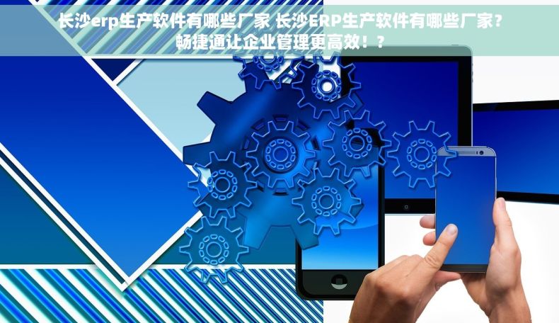 长沙erp生产软件有哪些厂家 长沙ERP生产软件有哪些厂家？畅捷通让企业管理更高效！?