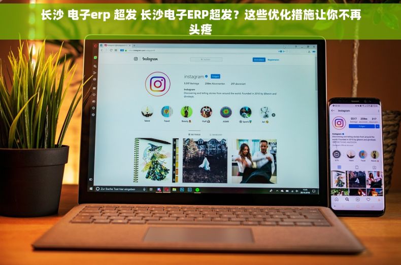 长沙 电子erp 超发 长沙电子ERP超发？这些优化措施让你不再头疼