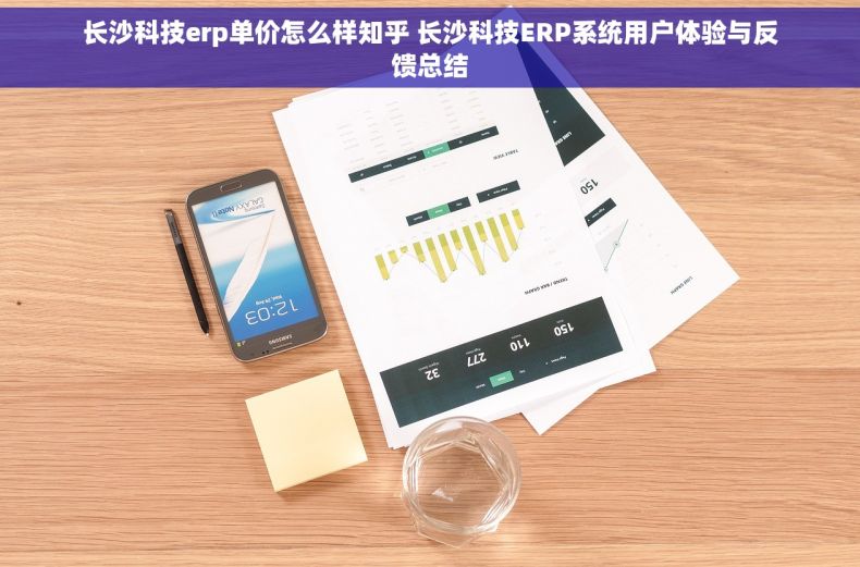 长沙科技erp单价怎么样知乎 长沙科技ERP系统用户体验与反馈总结