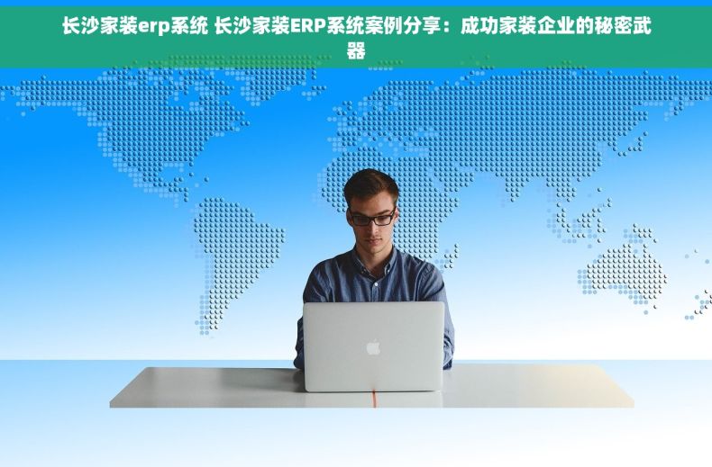 长沙家装erp系统 长沙家装ERP系统案例分享：成功家装企业的秘密武器