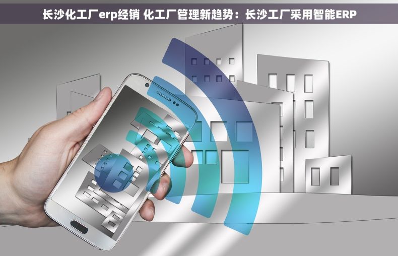 长沙化工厂erp经销 化工厂管理新趋势：长沙工厂采用智能ERP
