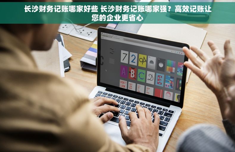 长沙财务记账哪家好些 长沙财务记账哪家强？高效记账让您的企业更省心